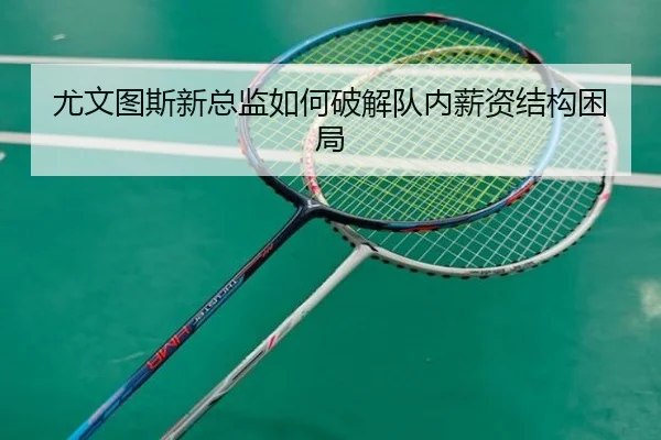 尤文图斯新总监如何破解队内薪资结构困局